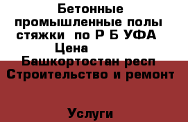 Бетонные промышленные полы “стяжки“ по Р.Б УФА › Цена ­ 350 - Башкортостан респ. Строительство и ремонт » Услуги   